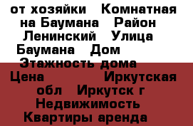 от хозяйки 1 Комнатная на Баумана › Район ­ Ленинский › Улица ­ Баумана › Дом ­ 233/6 › Этажность дома ­ 9 › Цена ­ 12 000 - Иркутская обл., Иркутск г. Недвижимость » Квартиры аренда   